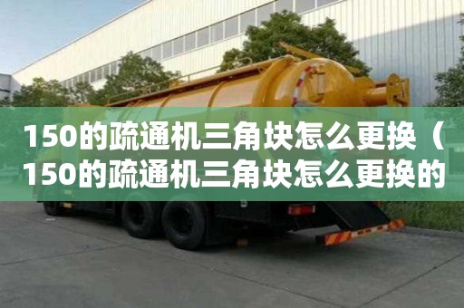 150的疏通機三角塊怎么更換（150的疏通機三角塊怎么更換的）