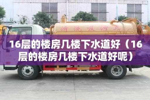 16層的樓房幾樓下水道好（16層的樓房幾樓下水道好呢）