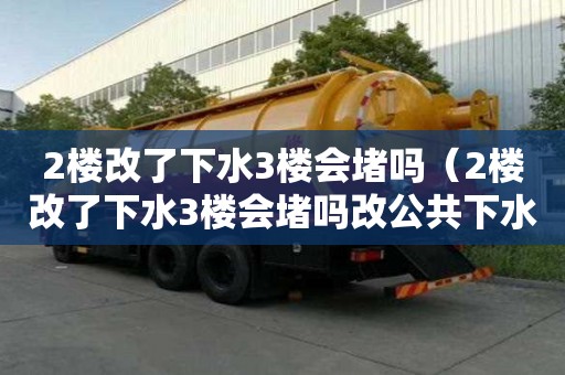 2樓改了下水3樓會堵嗎（2樓改了下水3樓會堵嗎改公共下水管貴嗎）