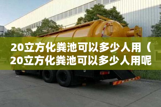 20立方化糞池可以多少人用（20立方化糞池可以多少人用呢）