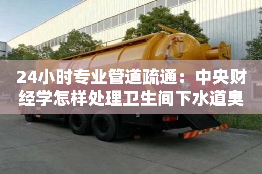 24小時專業管道疏通：中央財經學怎樣處理衛生間下水道臭的問題