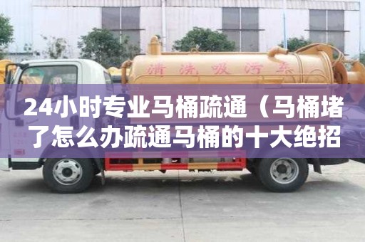 24小時專業(yè)馬桶疏通（馬桶堵了怎么辦疏通馬桶的十大絕招）