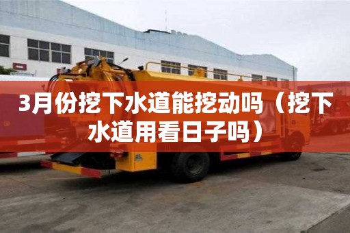 3月份挖下水道能挖動(dòng)嗎（挖下水道用看日子嗎）