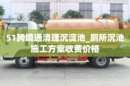 51跨境通清理沉淀池_廁所沉池施工方案收費價格