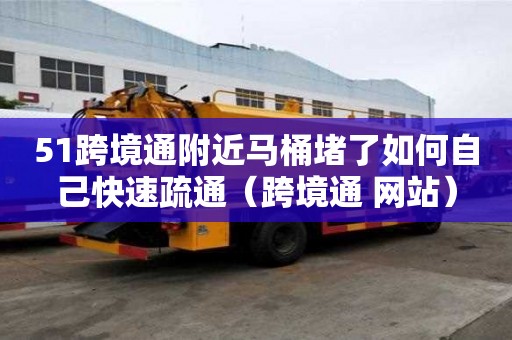 51跨境通附近馬桶堵了如何自己快速疏通（跨境通 網站）