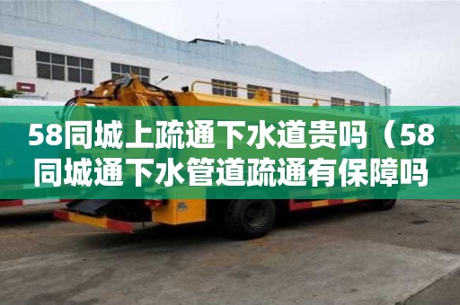 58同城上疏通下水道貴嗎（58同城通下水管道疏通有保障嗎）