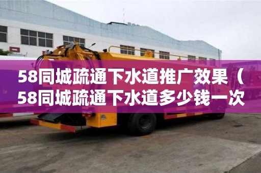 58同城疏通下水道推廣效果（58同城疏通下水道多少錢一次）