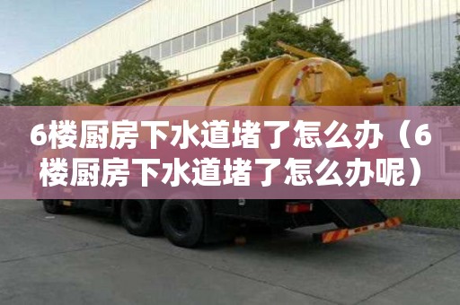 6樓廚房下水道堵了怎么辦（6樓廚房下水道堵了怎么辦呢）