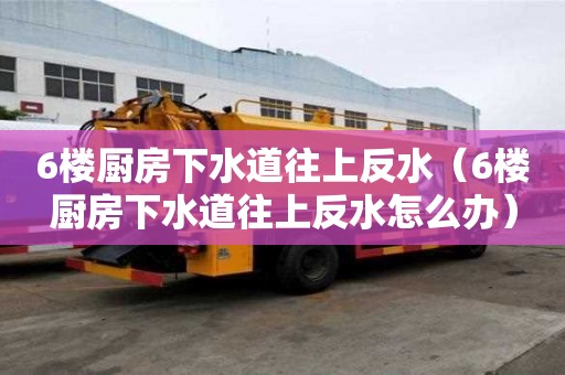 6樓廚房下水道往上反水（6樓廚房下水道往上反水怎么辦）