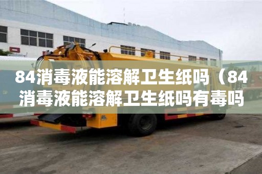 84消毒液能溶解衛生紙嗎（84消毒液能溶解衛生紙嗎有毒嗎）