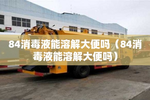 84消毒液能溶解大便嗎（84消毒液能溶解大便嗎）