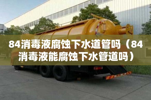 84消毒液腐蝕下水道管嗎（84消毒液能腐蝕下水管道嗎）