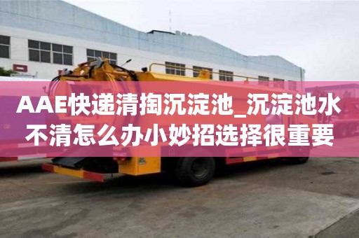 AAE快遞清掏沉淀池_沉淀池水不清怎么辦小妙招選擇很重要