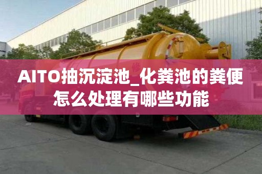 AITO抽沉淀池_化糞池的糞便怎么處理有哪些功能