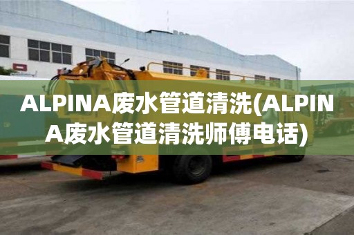 ALPINA廢水管道清洗(ALPINA廢水管道清洗師傅電話)