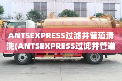 ANTSEXPRESS過濾井管道清洗(ANTSEXPRESS過濾井管道清洗正規公司)