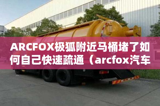 ARCFOX極狐附近馬桶堵了如何自己快速疏通（arcfox汽車官網）