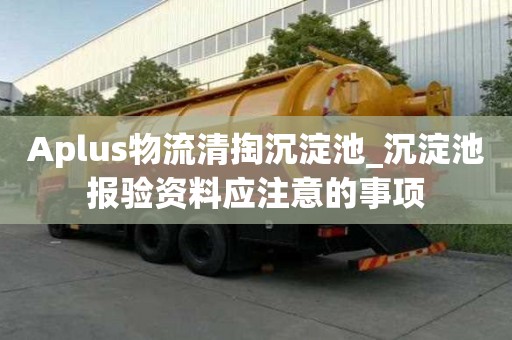 Aplus物流清掏沉淀池_沉淀池報驗資料應注意的事項