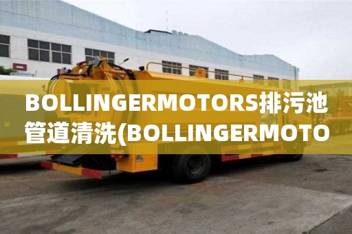 BOLLINGERMOTORS排污池管道清洗(BOLLINGERMOTORS排污池管道清洗需要多久)