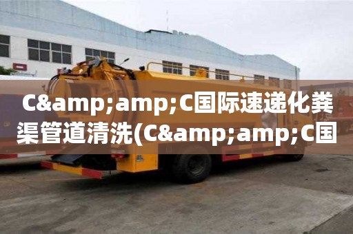C&C國際速遞化糞渠管道清洗(C&C國際速遞化糞渠管道清洗注意什么)