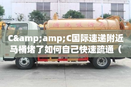 C&C國際速遞附近馬桶堵了如何自己快速疏通（c&c通信）