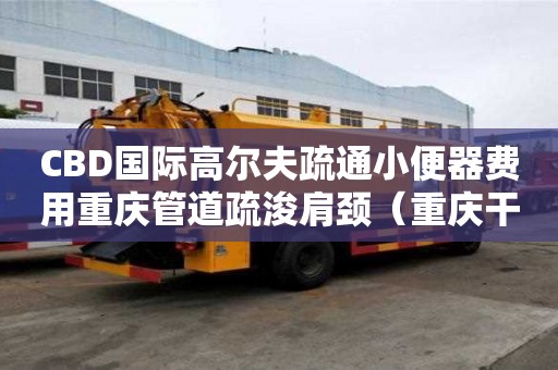 CBD國際高爾夫疏通小便器費用重慶管道疏浚肩頸（重慶干線管道疏浚公司）