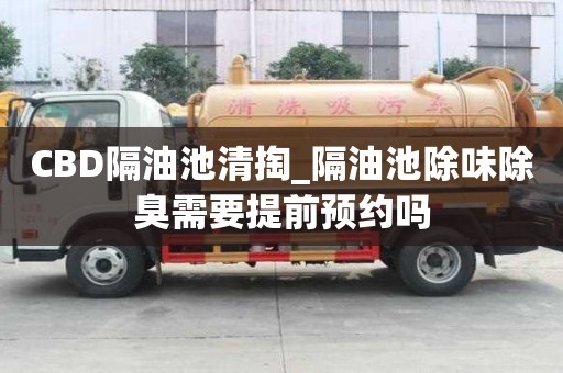 CBD隔油池清掏_隔油池除味除臭需要提前預約嗎