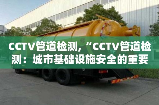 CCTV管道檢測,“CCTV管道檢測：城市基礎設施安全的重要組成部分”