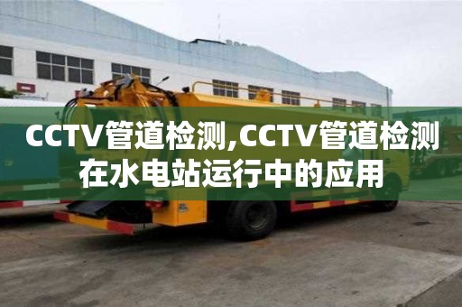 CCTV管道檢測,CCTV管道檢測在水電站運(yùn)行中的應(yīng)用