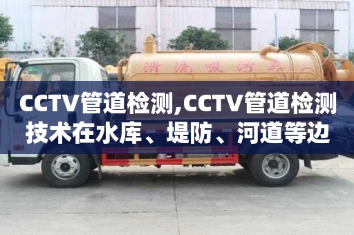 CCTV管道檢測,CCTV管道檢測技術在水庫、堤防、河道等邊坡排水系統中的應用案例分析