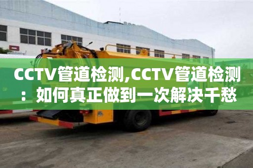 CCTV管道檢測,CCTV管道檢測：如何真正做到一次解決千愁？
