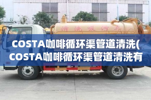 COSTA咖啡循環(huán)渠管道清洗(COSTA咖啡循環(huán)渠管道清洗有幾種類(lèi)型)