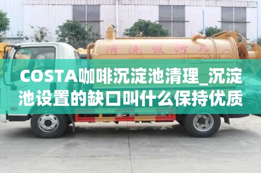 COSTA咖啡沉淀池清理_沉淀池設(shè)置的缺口叫什么保持優(yōu)質(zhì)服務(wù)