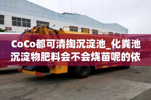 CoCo都可清掏沉淀池_化糞池沉淀物肥料會不會燒苗呢的依據和標準