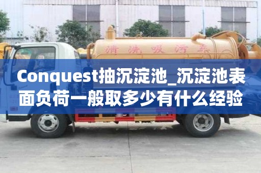 Conquest抽沉淀池_沉淀池表面負荷一般取多少有什么經驗嘛