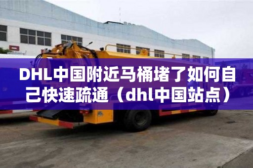 DHL中國附近馬桶堵了如何自己快速疏通（dhl中國站點）