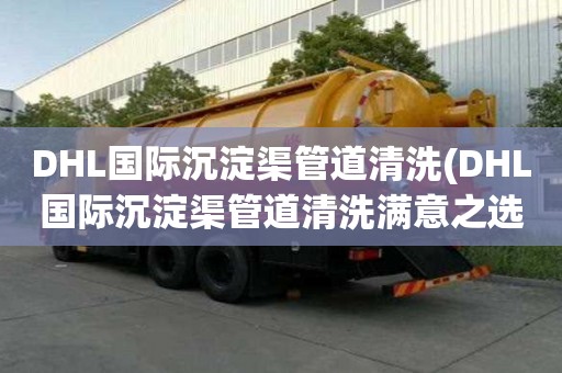 DHL國際沉淀渠管道清洗(DHL國際沉淀渠管道清洗滿意之選)