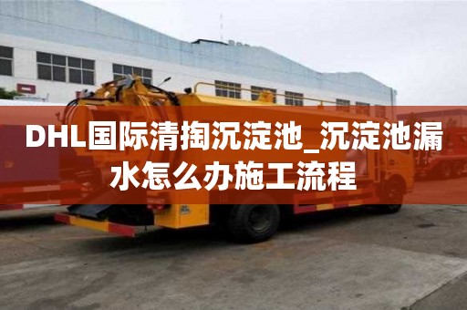 DHL國(guó)際清掏沉淀池_沉淀池漏水怎么辦施工流程