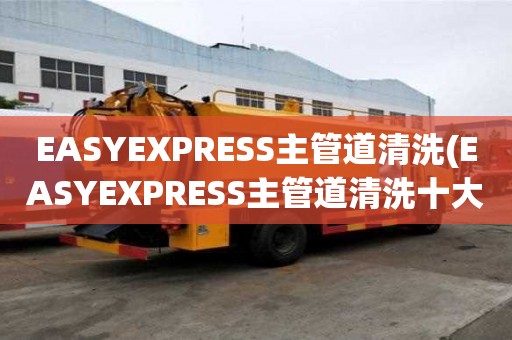 EASYEXPRESS主管道清洗(EASYEXPRESS主管道清洗十大排行榜)