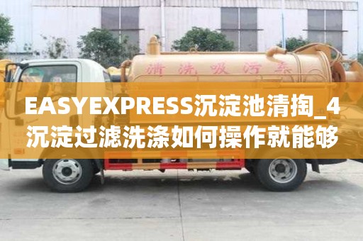 EASYEXPRESS沉淀池清掏_4沉淀過濾洗滌如何操作就能夠確保安全