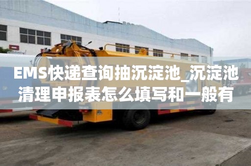 EMS快遞查詢抽沉淀池_沉淀池清理申報表怎么填寫和一般有何不同