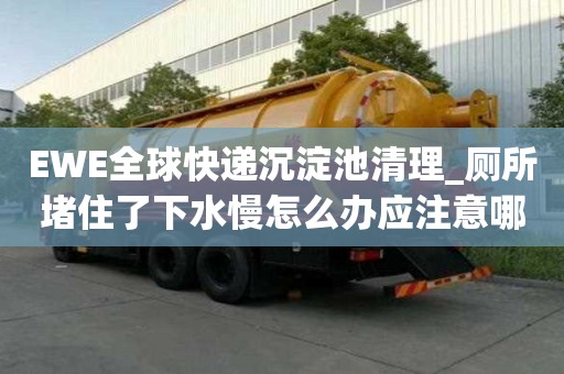 EWE全球快遞沉淀池清理_廁所堵住了下水慢怎么辦應注意哪些地方