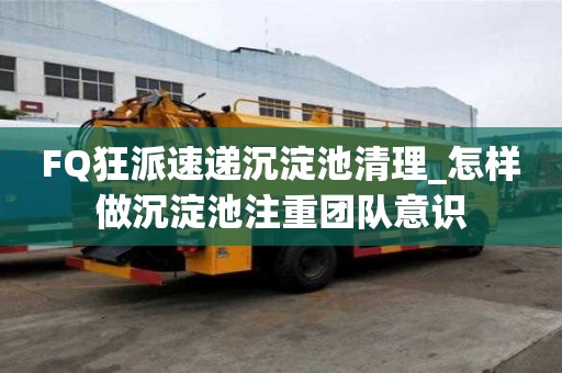 FQ狂派速遞沉淀池清理_怎樣做沉淀池注重團隊意識