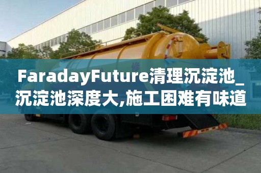 FaradayFuture清理沉淀池_沉淀池深度大,施工困難有味道怎么辦