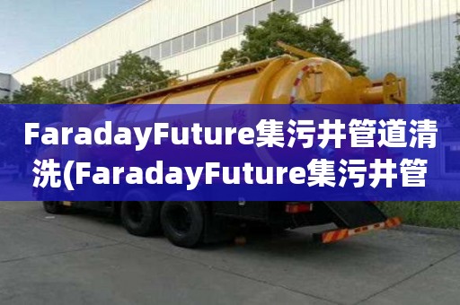 FaradayFuture集污井管道清洗(FaradayFuture集污井管道清洗怎么選)