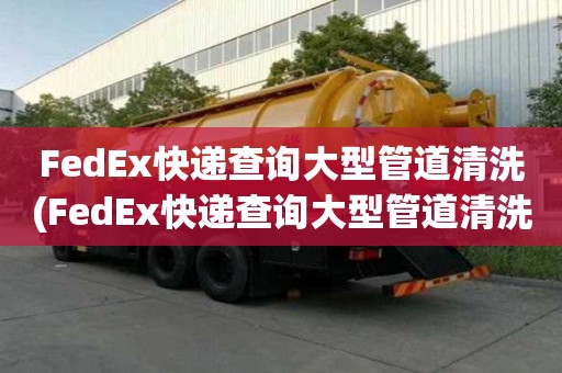FedEx快遞查詢大型管道清洗(FedEx快遞查詢大型管道清洗和不的區別)