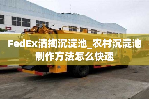 FedEx清掏沉淀池_農村沉淀池制作方法怎么快速