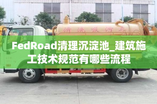 FedRoad清理沉淀池_建筑施工技術規范有哪些流程