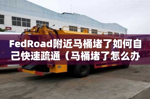 FedRoad附近馬桶堵了如何自己快速疏通（馬桶堵了怎么辦疏通馬桶的十大絕招）