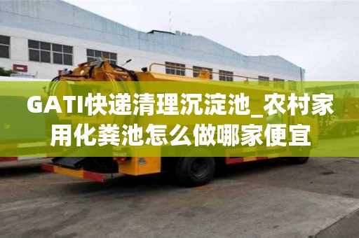 GATI快遞清理沉淀池_農(nóng)村家用化糞池怎么做哪家便宜